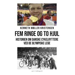 FEM RINGE OG TO HJUL - Historien om danske cykelryttere ved de olympiske lege fra Willy Falck til Lasse Norman